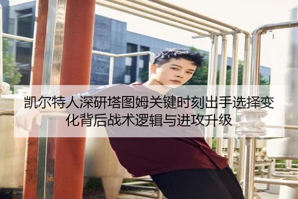 凯尔特人深研塔图姆关键时刻出手选择变化背后战术逻辑与进攻升级