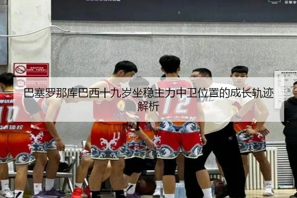 巴塞罗那库巴西十九岁坐稳主力中卫位置的成长轨迹解析