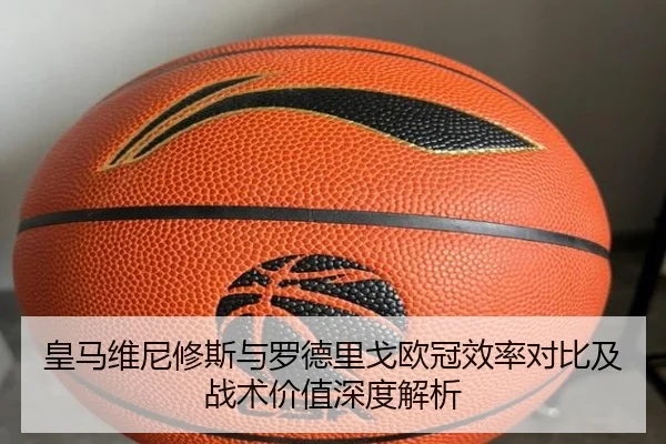 皇马维尼修斯与罗德里戈欧冠效率对比及战术价值深度解析