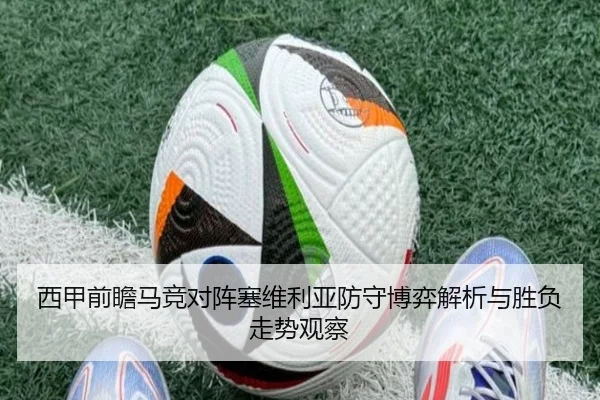 西甲前瞻马竞对阵塞维利亚防守博弈解析与胜负走势观察