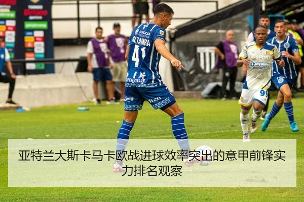 亚特兰大斯卡马卡欧战进球效率突出的意甲前锋实力排名观察