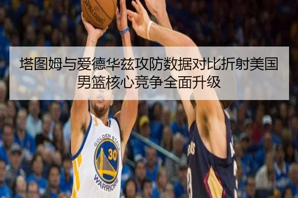 塔图姆与爱德华兹攻防数据对比折射美国男篮核心竞争全面升级