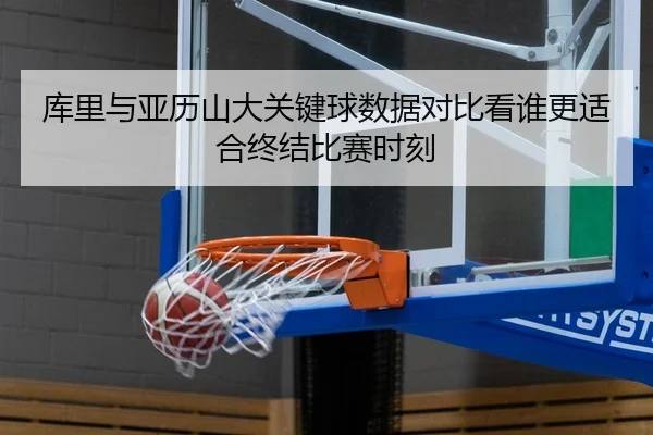 库里与亚历山大关键球数据对比看谁更适合终结比赛时刻