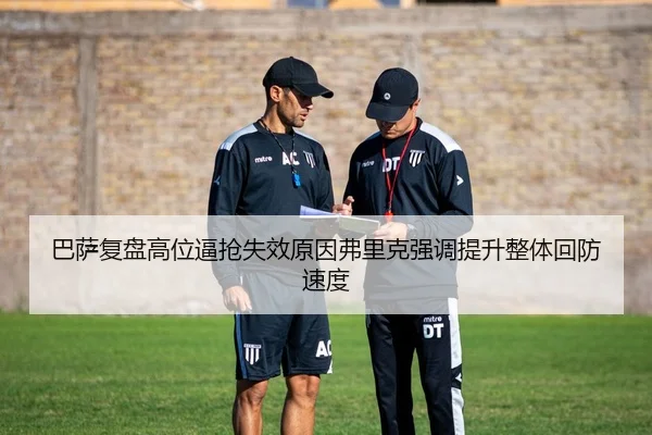 巴萨复盘高位逼抢失效原因弗里克强调提升整体回防速度
