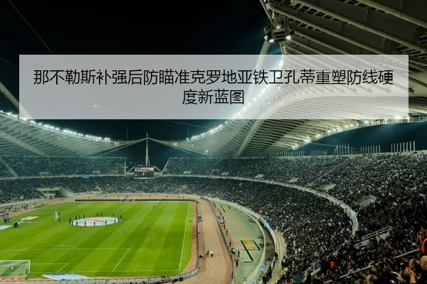 那不勒斯补强后防瞄准克罗地亚铁卫孔蒂重塑防线硬度新蓝图