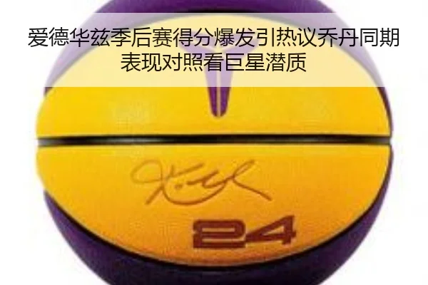 爱德华兹季后赛得分爆发引热议乔丹同期表现对照看巨星潜质